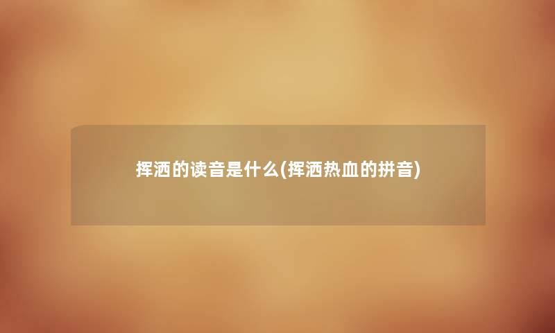 挥洒的读音是什么(挥洒热血的拼音)