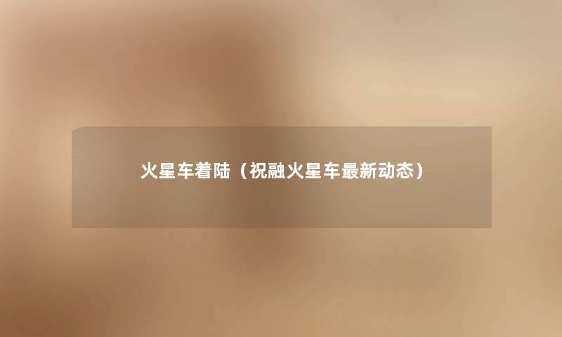 火星车着陆（祝融火星车新动态）
