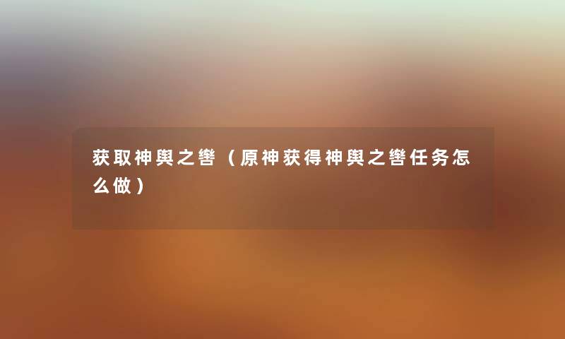 获取神舆之辔(原神获得神舆之辔任务怎么做) 获取神舆之辔(原神获得神舆之辔任务怎么做)