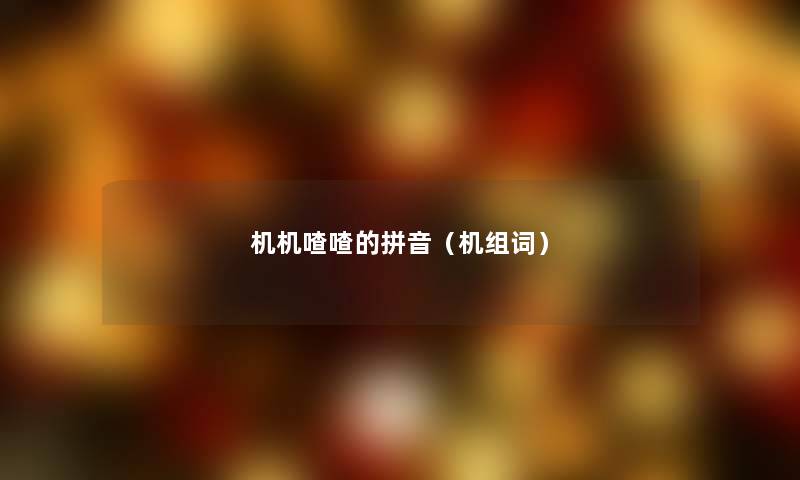 机机喳喳的拼音(机组词) 机机喳喳的拼音(机组词)