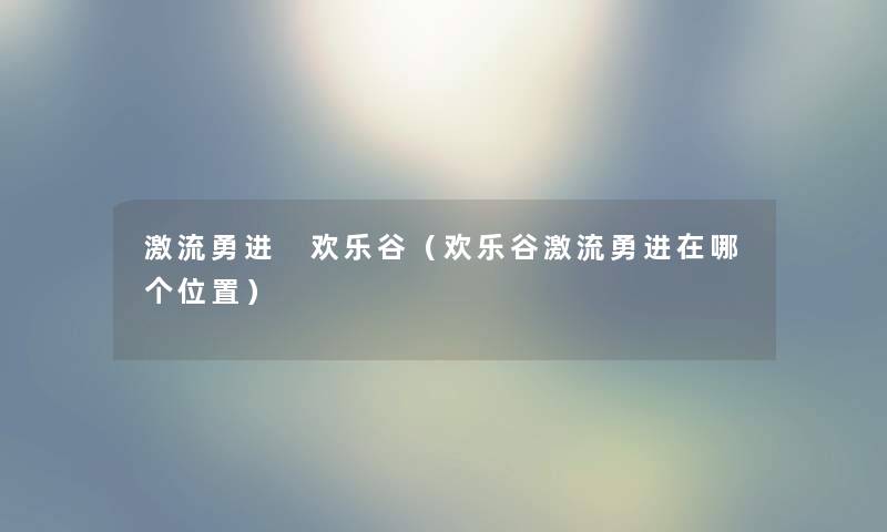 激流勇进 欢乐谷(欢乐谷激流勇进在哪个位置) 激流勇进 欢乐谷(欢乐谷激流勇进在哪个位置)