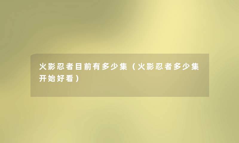 火影忍者目前有多少集(火影忍者多少集开始好看) 火影忍者目前有多少集(火影忍者多少集开始好看)
