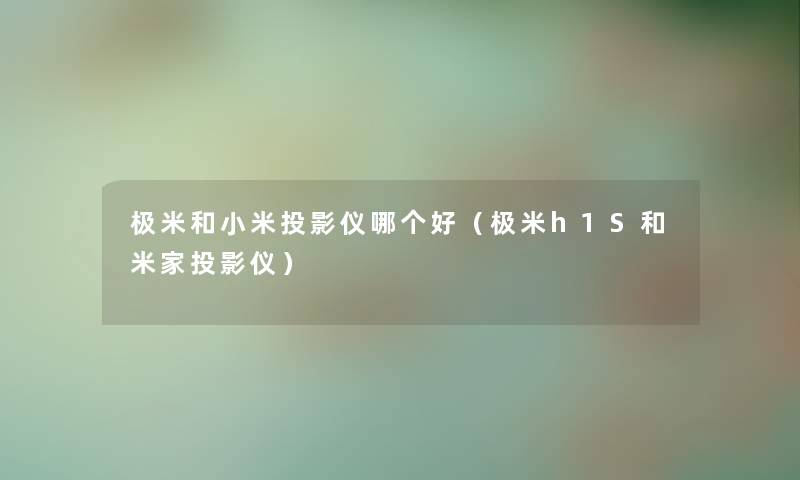 极米和小米投影仪哪个好（极米h1S和米家投影仪）