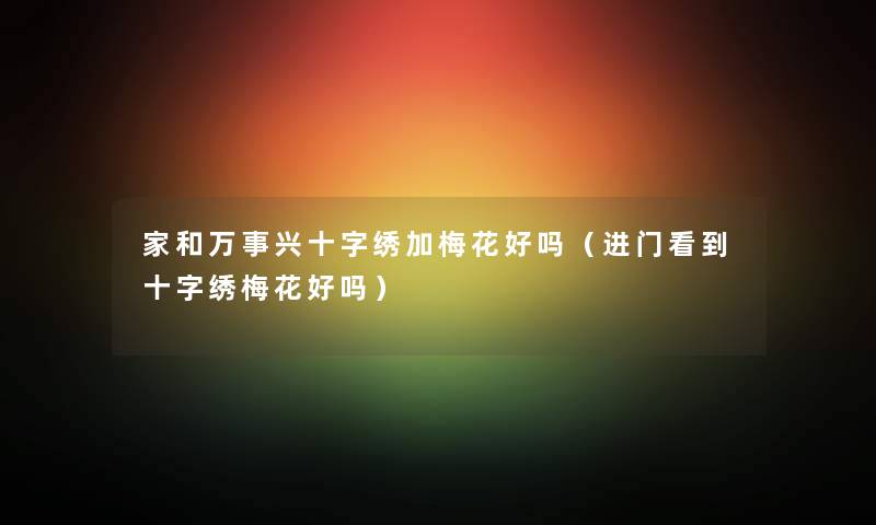 家和万事兴十字绣加梅花好吗（进门看到十字绣梅花好吗）