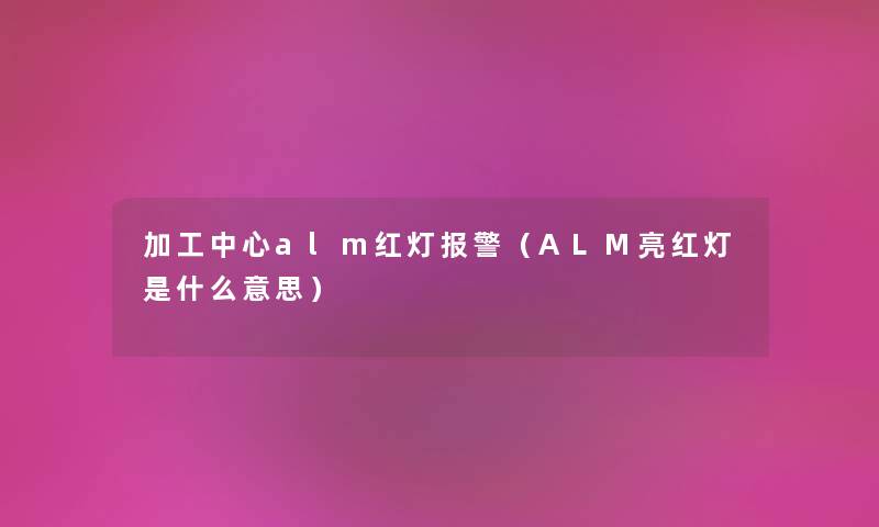 加工中心alm红灯报警（ALM亮红灯是什么意思）