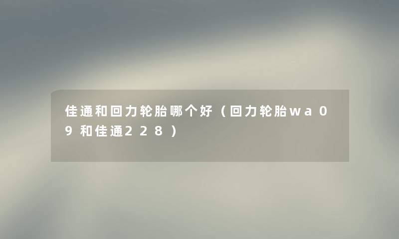 佳通和回力轮胎哪个好（回力轮胎wa09和佳通228）
