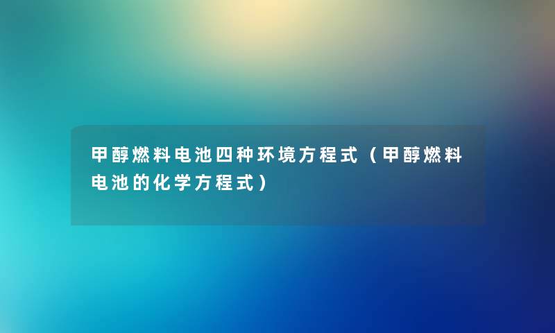 甲醇燃料电池四种环境方程式（甲醇燃料电池的化学方程式）