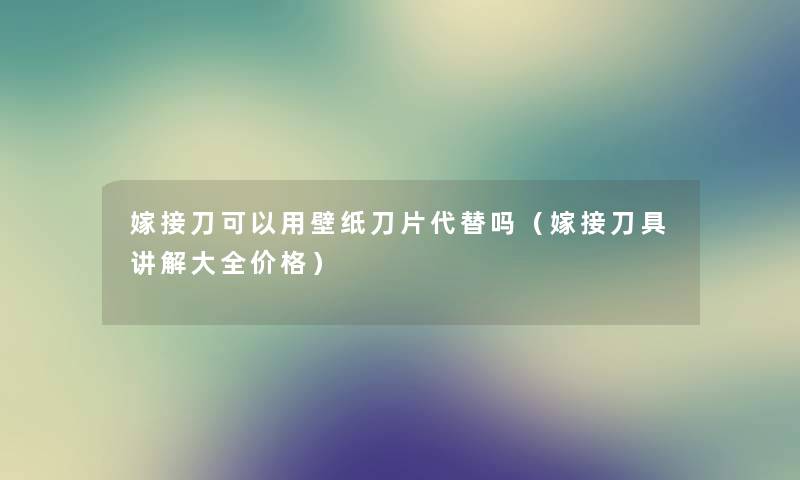 嫁接刀可以用壁纸刀片代替吗（嫁接刀具讲解大全价格）