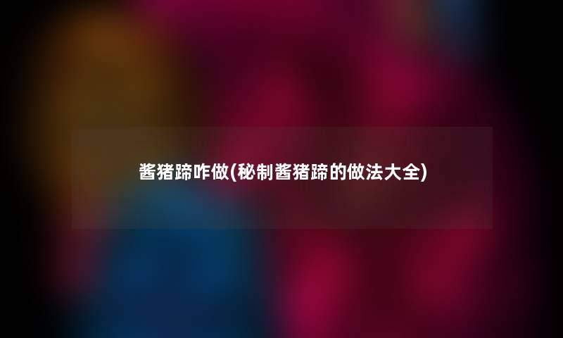 酱猪蹄咋做(秘制酱猪蹄的做法大全)