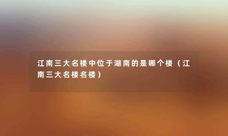 江南三大名楼中位于湖南的是哪个楼（江南三大名楼名楼）