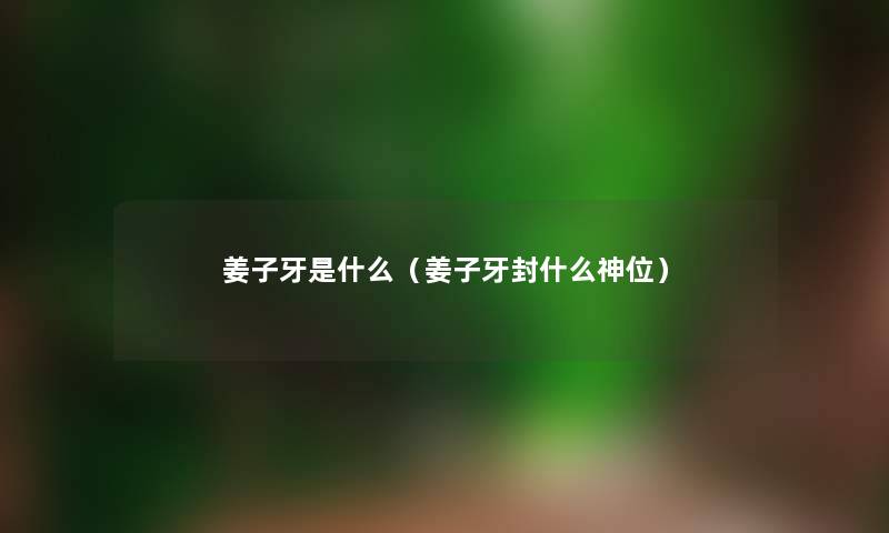 姜子牙是什么（姜子牙封什么神位）