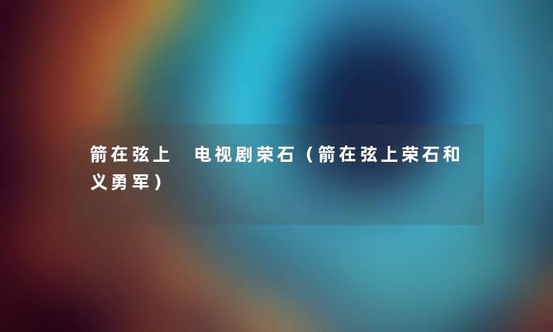 箭在弦上 电视剧荣石（箭在弦上荣石和义勇军）