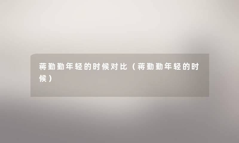 蒋勤勤年轻的时候对比(蒋勤勤年轻的时候) 蒋勤勤年轻的时候对比(蒋勤勤年轻的时候)