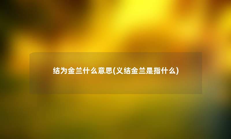 结为金兰什么意思(义结金兰是指什么)