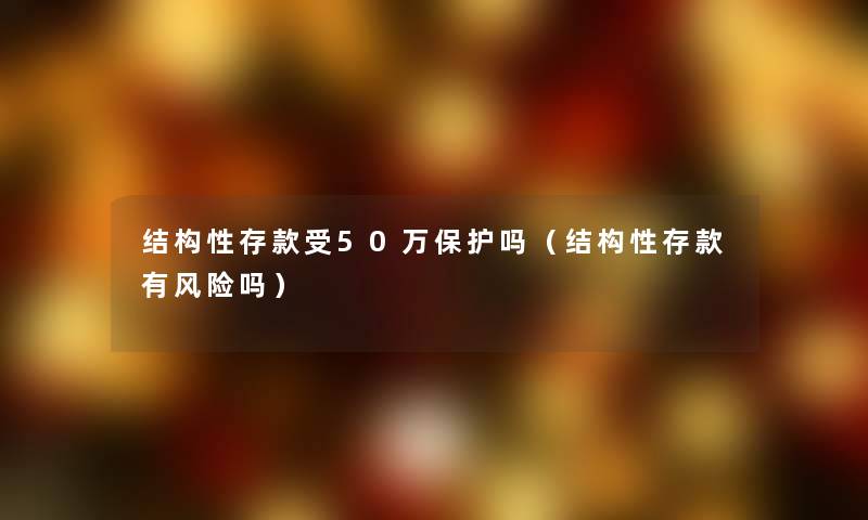 结构性存款受50万保护吗（结构性存款有风险吗）