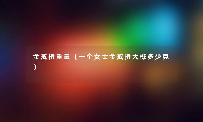 金戒指重量（一个女士金戒指大概多少克）