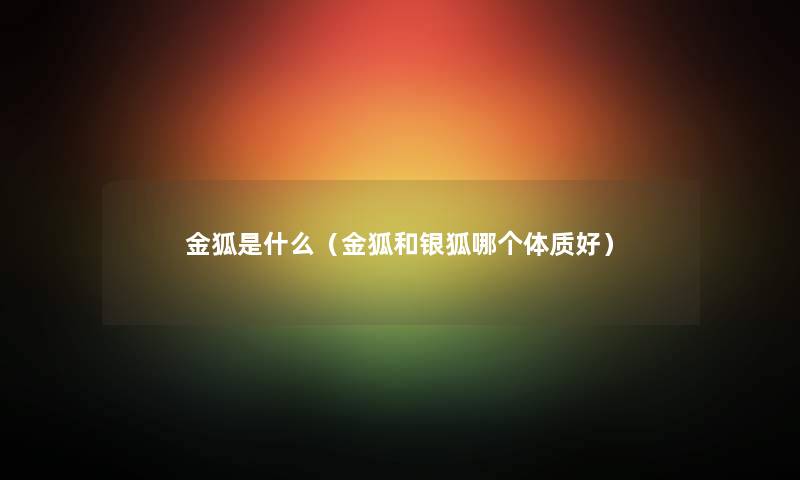 金狐是什么（金狐和银狐哪个体质好）