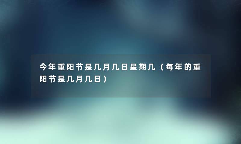 今年重阳节是几月几日星期几（每年的重阳节是几月几日）