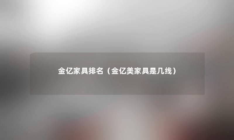 金亿家具推荐（金亿美家具是几线）