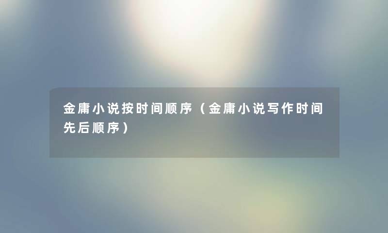 金庸小说按时间顺序（金庸小说写作时间先后顺序）