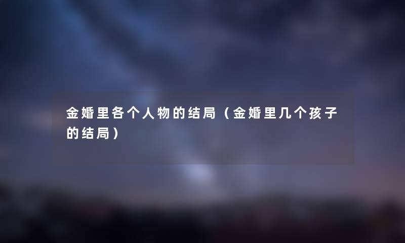 金婚里各个人物的结局（金婚里几个孩子的结局）
