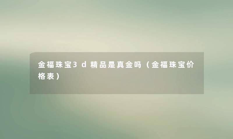 金福珠宝3d精品是真金吗（金福珠宝价格表）