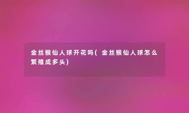 金丝猴仙人球开花吗(金丝猴仙人球怎么繁殖成多头)