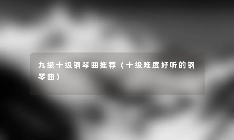 九级十级钢琴曲推荐（十级难度好听的钢琴曲）