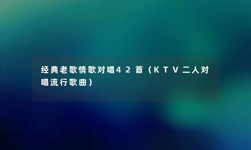 经典老歌情歌对唱42首（KTV二人对唱流行歌曲）