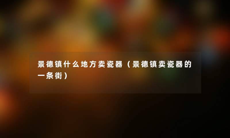 景德镇什么地方卖瓷器（景德镇卖瓷器的一条街）