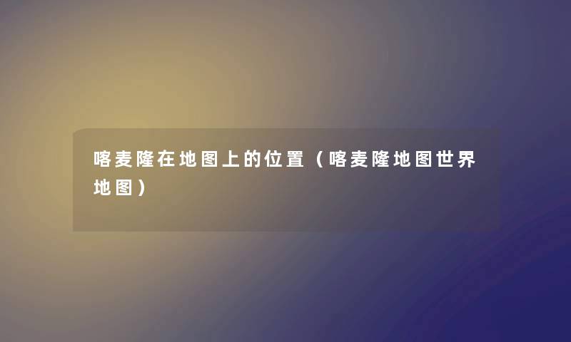 喀麦隆在地图上的位置（喀麦隆地图世界地图）