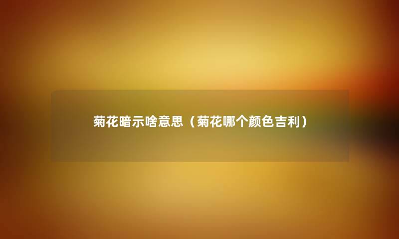菊花暗示啥意思（菊花哪个颜色吉利）