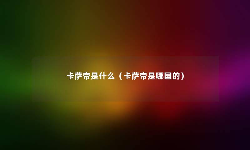 卡萨帝是什么（卡萨帝是哪国的）