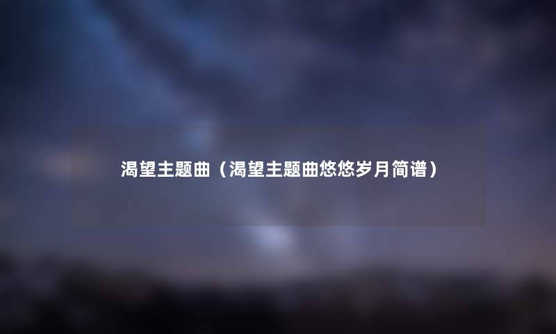 渴望主题曲(渴望主题曲悠悠岁月简谱) 渴望主题曲(渴望主题曲悠悠岁月简谱)
