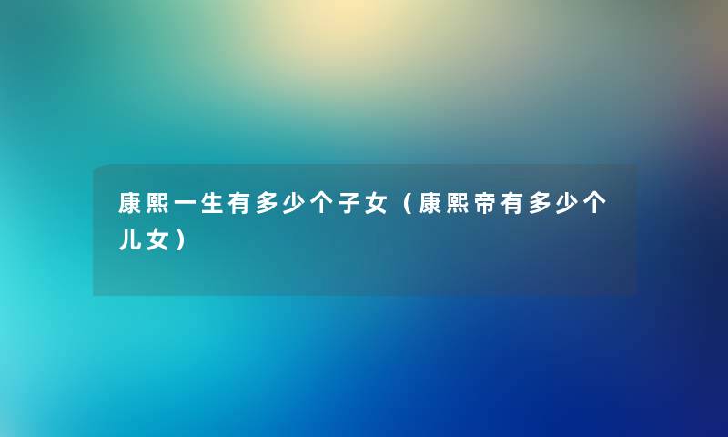 康熙一生有多少个子女（康熙帝有多少个儿女）