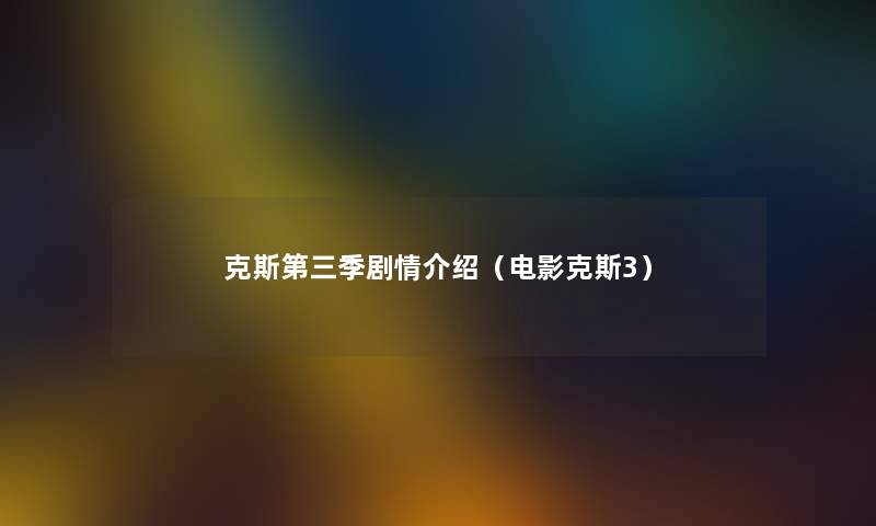 克斯第三季剧情介绍(电影克斯3) 克斯第三季剧情介绍(电影克斯3)