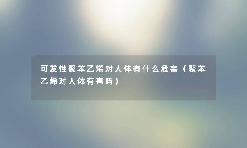 可发性聚苯乙烯对人体有什么危害(聚苯乙烯对人体有害吗) 可发性聚苯乙烯对人体有什么危害(聚苯乙烯对人体有害吗)