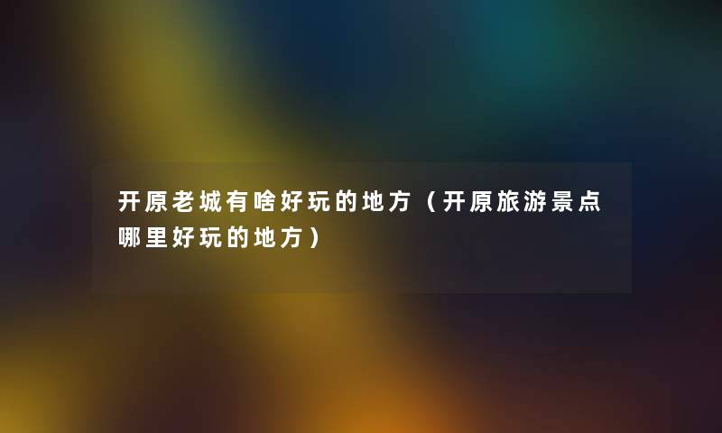 开原老城有啥好玩的地方（开原旅游景点哪里好玩的地方）