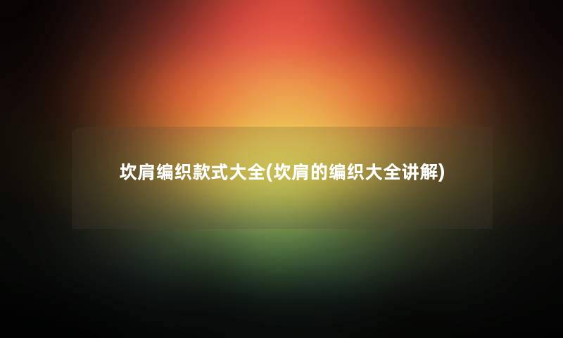 坎肩编织款式大全(坎肩的编织大全讲解)