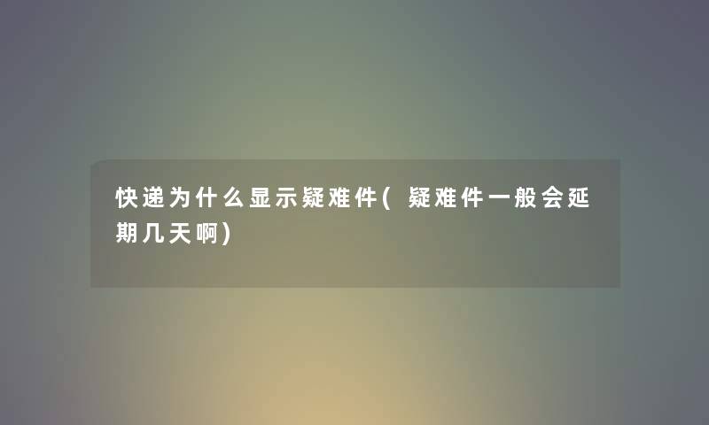 快递为什么显示疑难件(疑难件一般会延期几天啊)