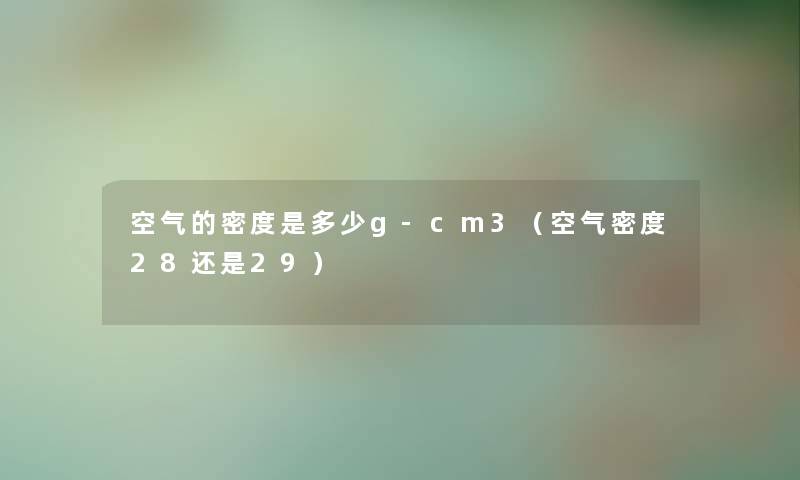 空气的密度是多少g-cm3(空气密度28还是29) 空气的密度是多少g-cm3(空气密度28还是29)