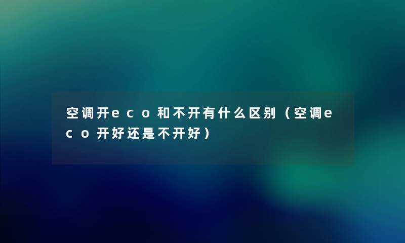 空调开eco和不开有什么区别(空调eco开好还是不开好) 空调开eco和不开有什么区别(空调eco开好还是不开好)