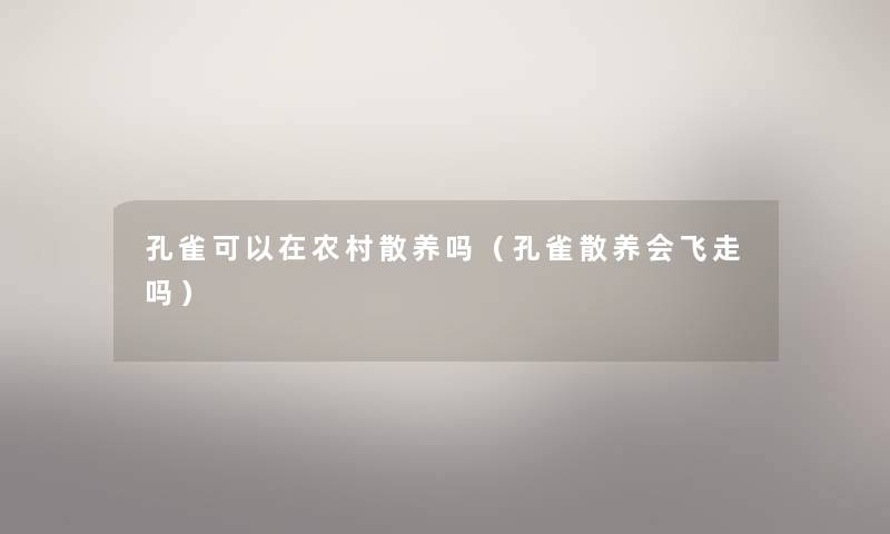 孔雀可以在农村散养吗（孔雀散养会飞走吗）