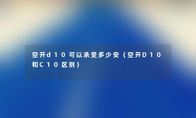 空开d10可以承受多少安(空开D10和C10区别) 空开d10可以承受多少安(空开D10和C10区别)