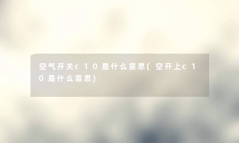 空气开关c10是什么意思(空开上c10是什么意思) 空气开关c10是什么意思(空开上c10是什么意思)