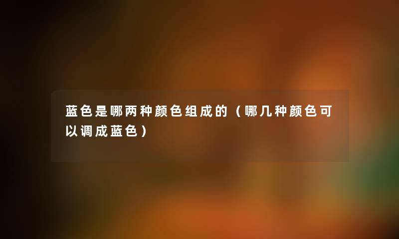 蓝色是哪两种颜色组成的(哪几种颜色可以调成蓝色) 蓝色是哪两种颜色组成的(哪几种颜色可以调成蓝色)