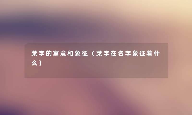 莱字的寓意和象征(莱字在名字象征着什么) 莱字的寓意和象征(莱字在名字象征着什么)