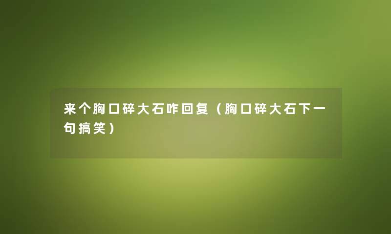来个胸口碎大石咋回复(胸口碎大石下一句搞笑) 来个胸口碎大石咋回复(胸口碎大石下一句搞笑)