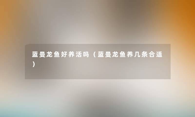 蓝曼龙鱼好养活吗(蓝曼龙鱼养几条合适) 蓝曼龙鱼好养活吗(蓝曼龙鱼养几条合适)