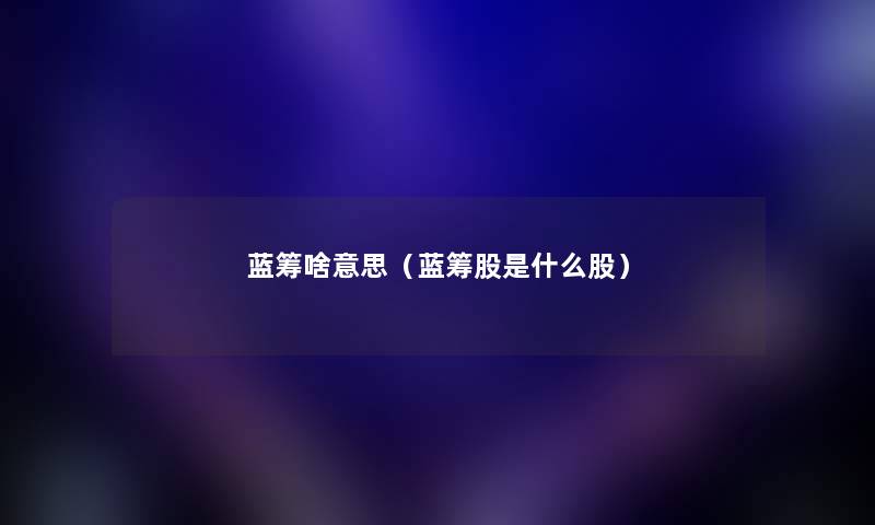 蓝筹啥意思(蓝筹股是什么股) 蓝筹啥意思(蓝筹股是什么股)